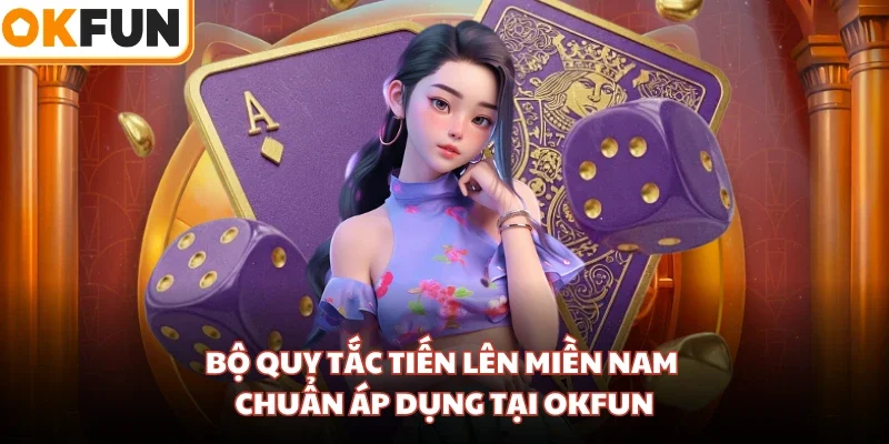 Bộ quy tắc Tiến Lên miền Nam chuẩn áp dụng tại OKFUN