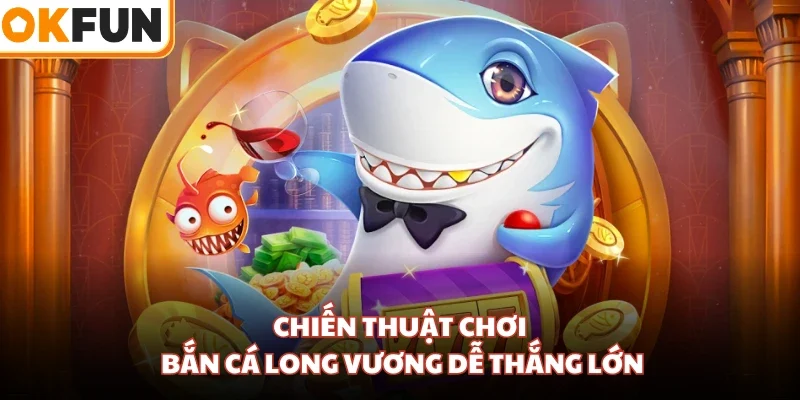 Chiến thuật chơi bắn cá Long Vương dễ thắng lớn