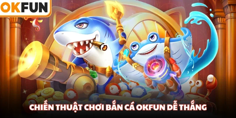 Chiến thuật chơi bắn cá OKFUN dễ thắng