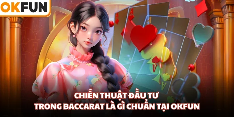 Chiến thuật đầu tư trong Baccarat là gì chuẩn tại OKFUN