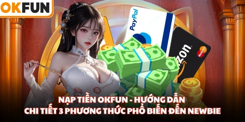 Nạp Tiền OKFUN - Hướng Dẫn Chi Tiết 3 Phương Thức Phổ Biến Đến Newbie