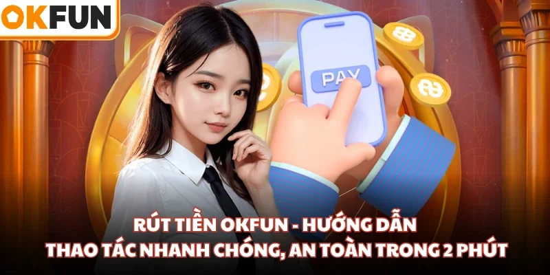 Rút Tiền OKFUN - Hướng Dẫn Thao Tác Nhanh Chóng, An Toàn Trong 2 Phút