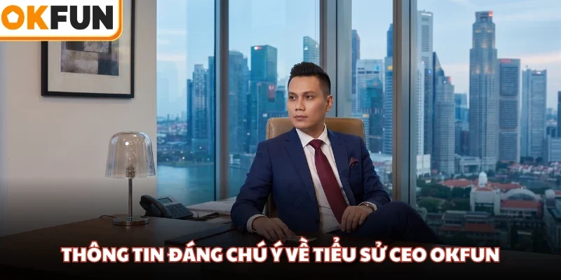 Thông tin đáng chú ý về tiểu sử CEO OKFUN