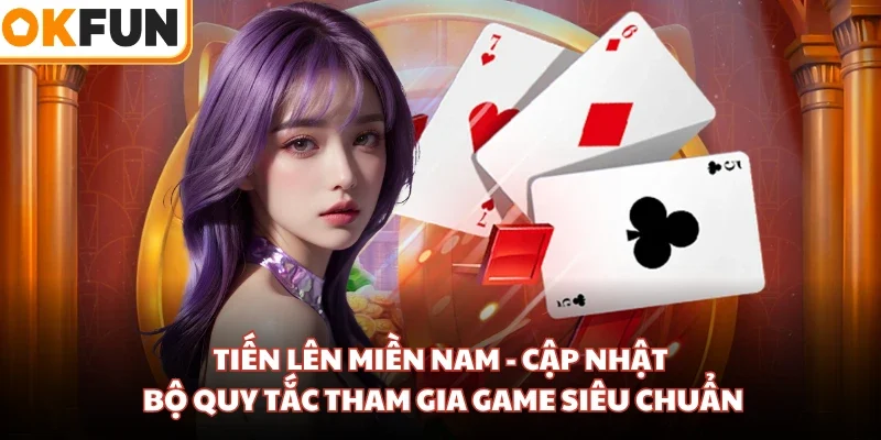 Tiến Lên miền Nam - Cập Nhật Bộ Quy Tắc Tham Gia Game Siêu Chuẩn